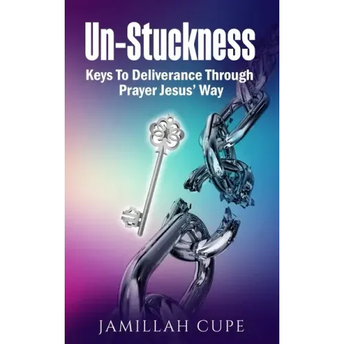Un-Stuckness: Keys To Deliverance Through Prayer Jesus' Way