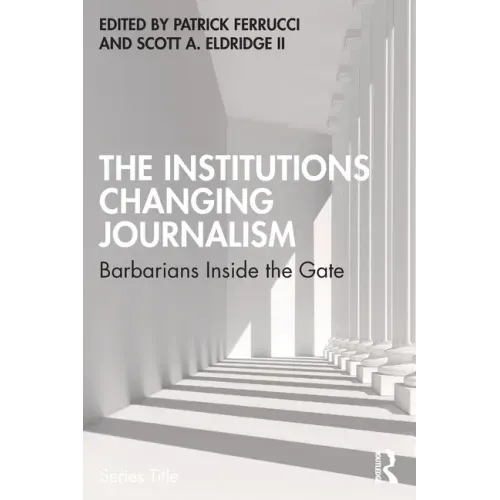 The Institutions Changing Journalism: Barbarians Inside the Gate