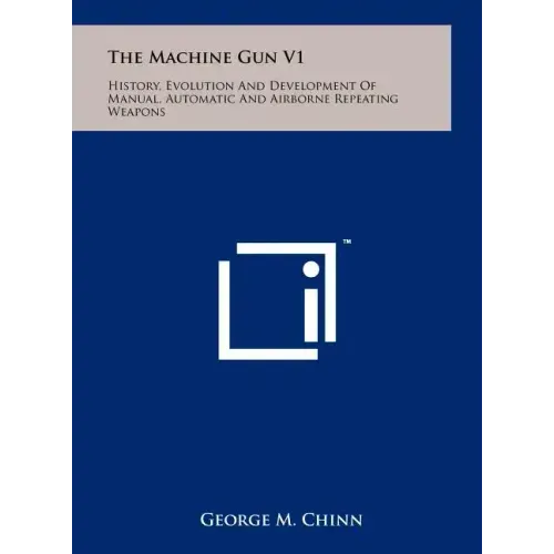 The Machine Gun V1: History, Evolution And Development Of Manual, Automatic And Airborne Repeating Weapons