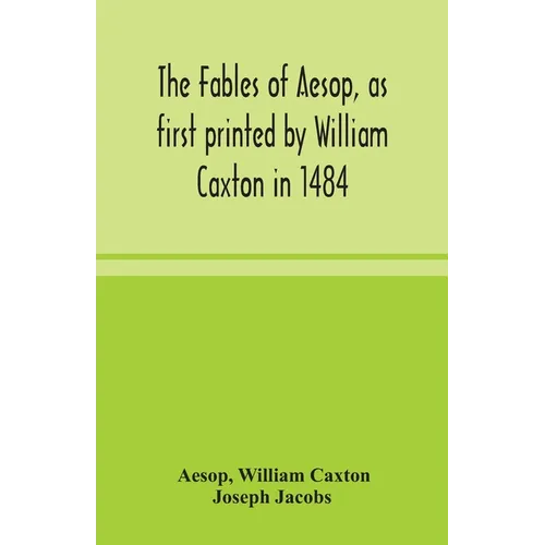 The Fables Of Aesop, As First Printed By William Caxton In 1484, With Those Of Avian, Alfonso And Poggio, Now Again Edited And Induced By Joseph Jacob