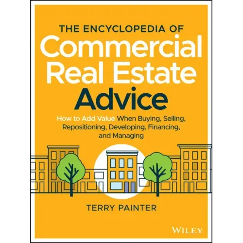 The Encyclopedia of Commercial Real Estate Advice: How to Add Value When Buying, Selling, Repositioning, Developing, Financing, and Managing