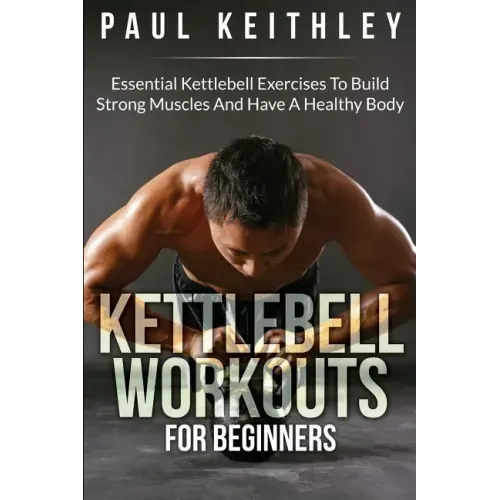 Kettlebell Workouts For Beginners: Essential Kettlebell Exercises to Build Strong Muscles and Have a Healthy Body