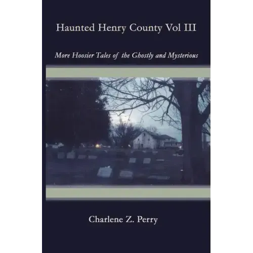 Haunted Henry County Vol III: More Hoosier Tales of the Ghostly and Mysterious