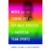 Media and the Coming Out of Gay Male Athletes in American Team Sports