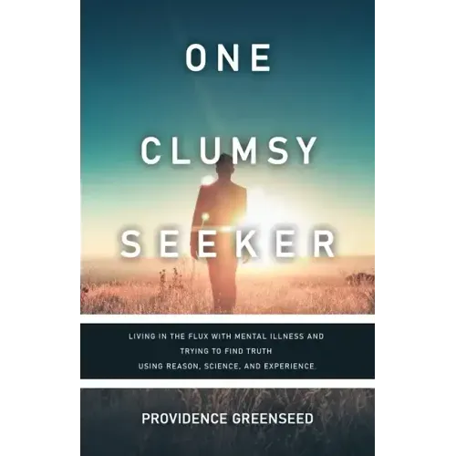 One Clumsy Seeker: Living in the Flux with Mental Illness and Trying to Make Some Sense of Truth Using Reason and Science