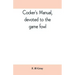 Cocker's manual, devoted to the game fowl, their origin and breeding, rules for feeding, heeling, handling, etc., description of the different breeds,