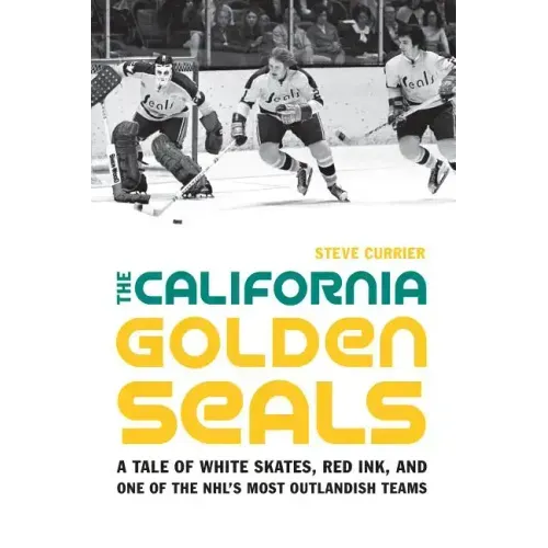 The California Golden Seals: A Tale of White Skates, Red Ink, and One of the Nhl's Most Outlandish Teams