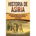 Historia de Asiria: Una guía fascinante de los asirios y su poderoso imperio en la antigua Mesopotamia