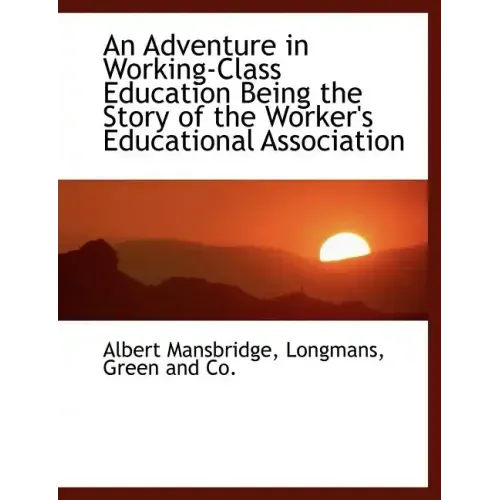 An Adventure in Working-Class Education Being the Story of the Worker's Educational Association
