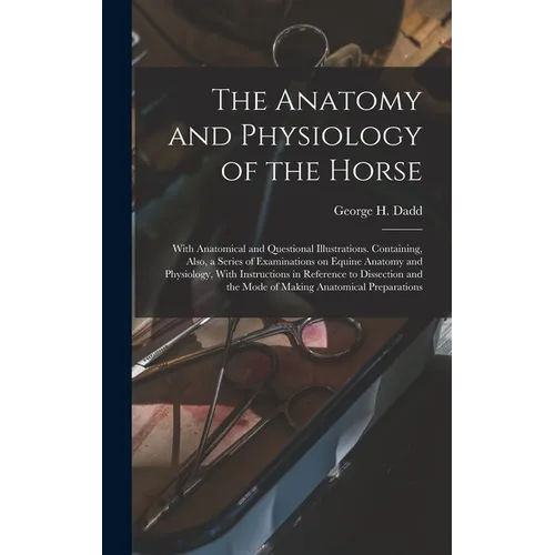 The Anatomy and Physiology of the Horse: With Anatomical and Questional Illustrations. Containing, Also, a Series of Examinations on Equine Anatomy an