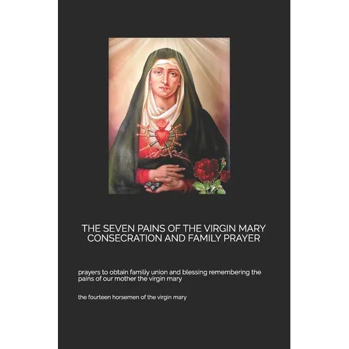 The Seven Pains of the Virgin Mary Consecration and Family Prayer: prayers to obtain familiy union and blessing remembering the pains of our mother th