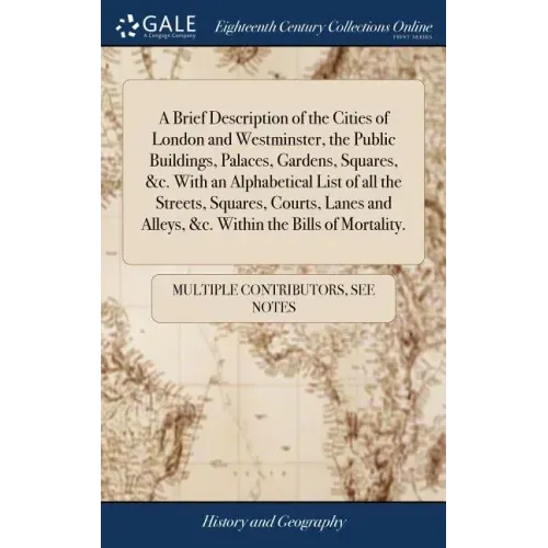 A Brief Description of the Cities of London and Westminster, the Public Buildings, Palaces, Gardens, Squares, &c. With an Alphabetical List of all the