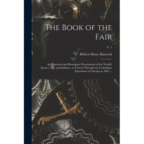 The Book of the Fair: an Historical and Descriptive Presentation of the World's Science, Art, and Industry, as Viewed Through the Columbian