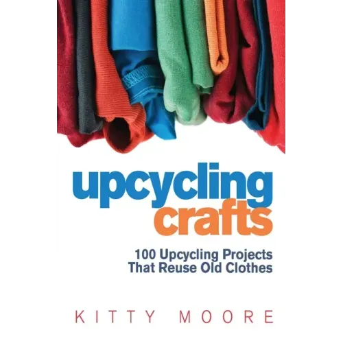 Upcycling Crafts (4th Edition): 100 Upcycling Projects That Reuse Old Clothes to Create Modern Fashion Accessories, Trendy New Clothes & Home Decor!