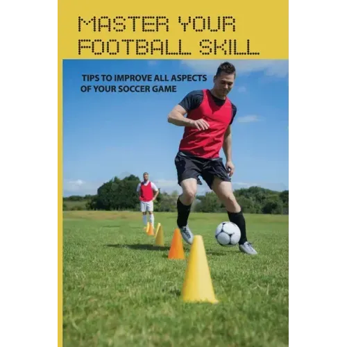 Master Your Football Skill: Tips To Improve All Aspects Of Your Soccer Game: Soccer Coaching Books
