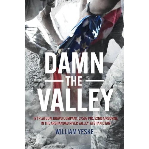 Damn the Valley: 1st Platoon, Bravo Company, 2/508 Pir, 82nd Airborne in the Arghandab River Valley Afghanistan