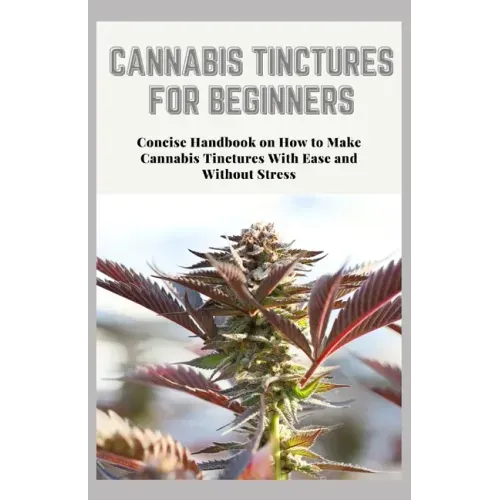 Cannabis Tinctures for Beginners: Concise Handbook on How to Make Cannabis Tinctures With Ease and Without Stress