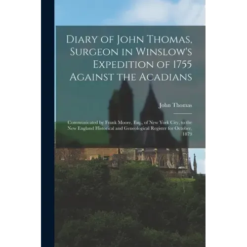 Diary of John Thomas, Surgeon in Winslow's Expedition of 1755 Against the Acadians [microform]: Communicated by Frank Moore, Esq., of New York City, t