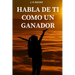 Habla de ti como un ganador: Tu mente es tu mayor aliado - Libro de motivacion personal - Autoayuda - Desarrollo Autoestima- Positivo - El poder de