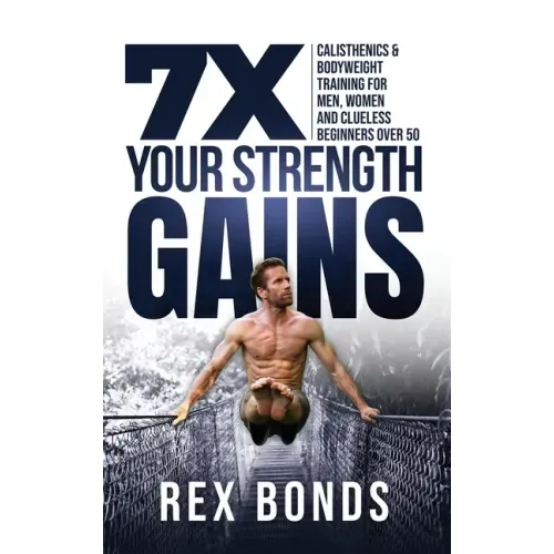 7X Your Strength Gains Even If You're a Man, Woman or Clueless Beginner Over 50: Bodyweight Training Exercises and Workouts A.K.A. Calisthenics