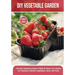 DIY Vegetable Garden: The Best Gardening Guide To Build At Home Your Garden For Growing A Healthy Vegetables, Herbs and Fruits