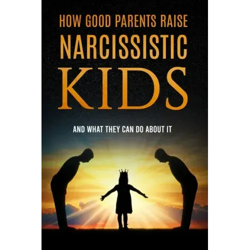 How Good Parents Raise Narcissistic kids: (And What They Can Do About It)