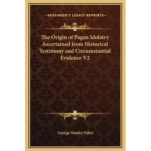 The Origin of Pagan Idolatry Ascertained from Historical Testimony and Circumstantial Evidence V2