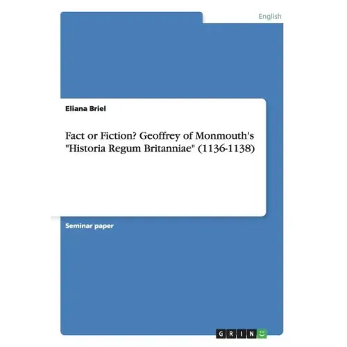 Fact or Fiction? Geoffrey of Monmouth's "Historia Regum Britanniae" (1136-1138)