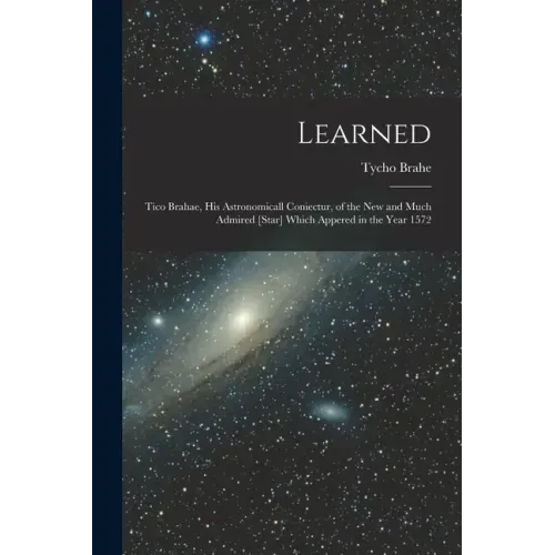 Learned: Tico Brahae, His Astronomicall Coniectur, of the New and Much Admired [star] Which Appered in the Year 1572