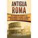 Antigua Roma: Una Introducción Fascinante a la República Romana, el Ascenso y la Caída del Imperio Romano y el Imperio Bizantino