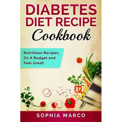 Diabetes Diet Recipe Cookbook: Nutritious Recipes, On A Budget and Feel Great!