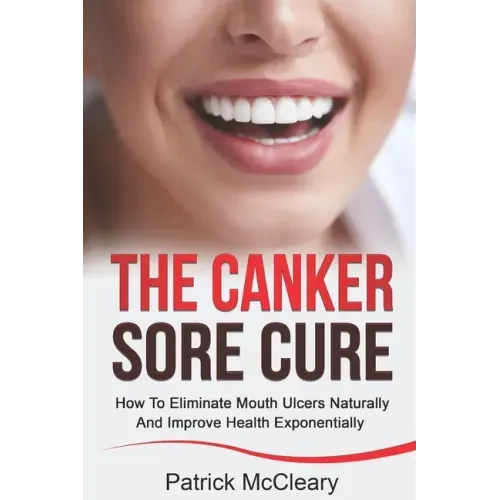 The Canker Sore Cure: How To Eliminate Mouth Ulcers Naturally And Improve Health Exponentially