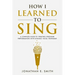 How I Learned To Sing: A Complete Guide to Creating Stronger Performances with Dynamic Vocal Technique