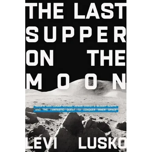 The Last Supper on the Moon: Nasa's 1969 Lunar Voyage, Jesus Christ's Bloody Death, and the Fantastic Quest to Conquer Inner Space