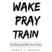 Wake Pray Train: Glorifying God With Your Fitness