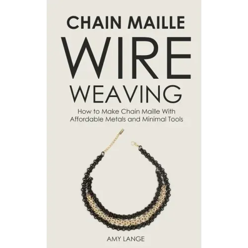 Chain Maille Wire Weaving: How to Make Chain Maille With Affordable Metals and Minimal Tools