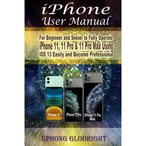 iPhone User Manual: For Beginner and Senior to Fully Operate iPhone 11, 11 Pro & 11 Pro Max Using iOS 13 Easily and Become Professional