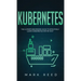 Kubernetes: The Ultimate Beginners Guide to Effectively Learn Kubernetes Step-By-Step