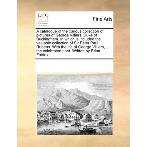 A Catalogue of the Curious Collection of Pictures of George Villiers, Duke of Buckingham. in Which Is Included the Valuable Collection of Sir Peter Pa