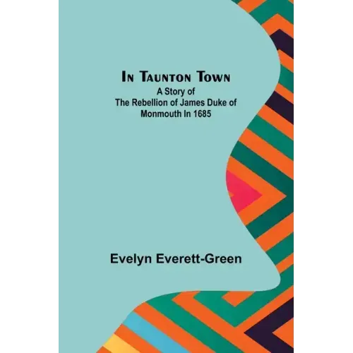 In Taunton town; A story of the rebellion of James Duke of Monmouth in 1685