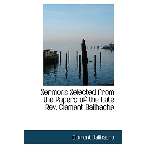 Sermons Selected from the Papers of the Late REV. Clement Bailhache