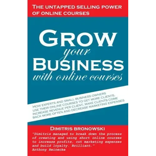 Grow Your Business with Online Courses: How Experts and Small Business Owners Use Their Online Courses to Get More Clients, Increase Revenue Per Clien