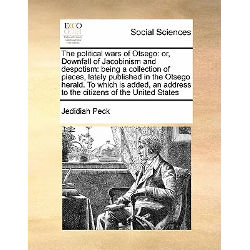 The Political Wars of Otsego: Or, Downfall of Jacobinism and Despotism: Being a Collection of Pieces, Lately Published in the Otsego Herald. to Whic