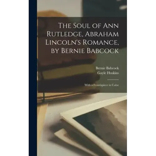 The Soul of Ann Rutledge, Abraham Lincoln's Romance, by Bernie Babcock; With a Frontispiece in Color