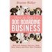 How to Start a Dog Boarding Business: Work with Animals You Love, Make More Money, and Have More Freedom
