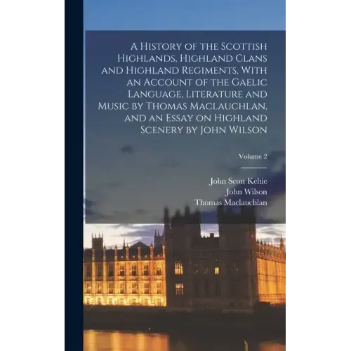 A History of the Scottish Highlands, Highland Clans and Highland Regiments, With an Account of the Gaelic Language, Literature and Music by Thomas Mac