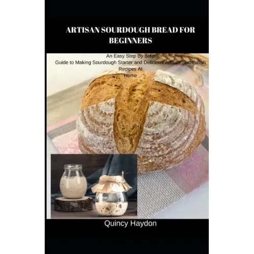 Artisan Sourdough Bread for Beginners: An Easy Step By Step Guide to Making Sourdough Starter and Delicious Artisan Sourdough Recipes At Home