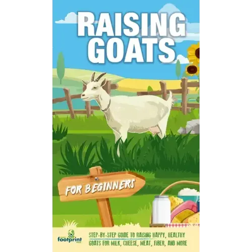 Raising Goats For Beginners: A Step-By-Step Guide to Raising Happy, Healthy Goats For Milk, Cheese, Meat, Fiber, and More