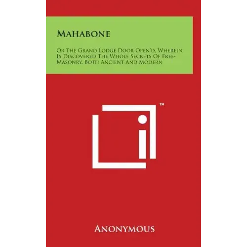 Mahabone: Or the Grand Lodge Door Open'd, Wherein Is Discovered the Whole Secrets of Free-Masonry, Both Ancient and Modern