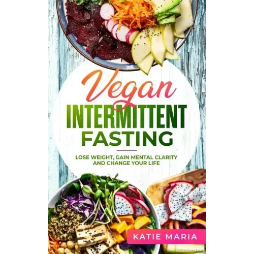 Vegan Intermittent Fasting: Lose Weight, Gain Mental Clarity and Change Your Life